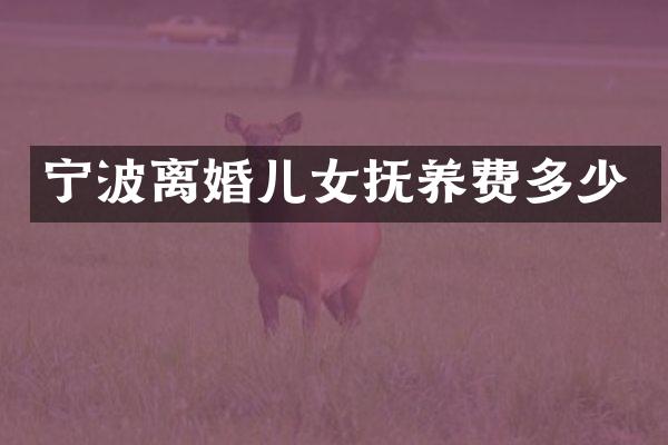 宁波离婚儿女抚养费多少