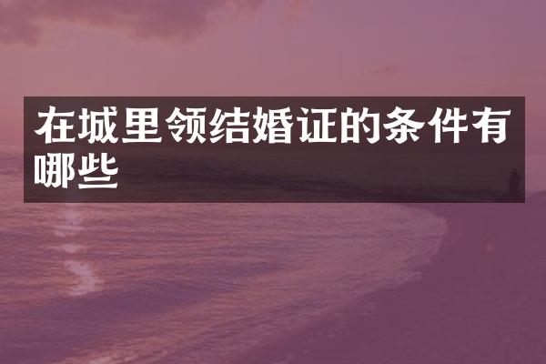 在城里领结婚证的条件有哪些