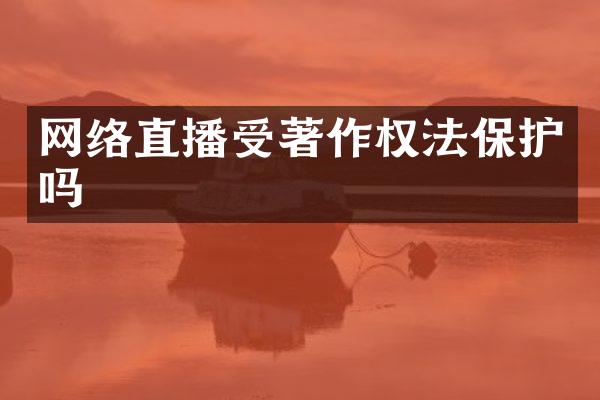 网络直播受著作权法保护吗