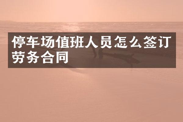 停车场值班人员怎么签订劳务合同