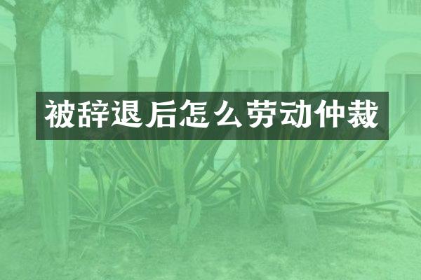 被辞退后怎么劳动仲裁
