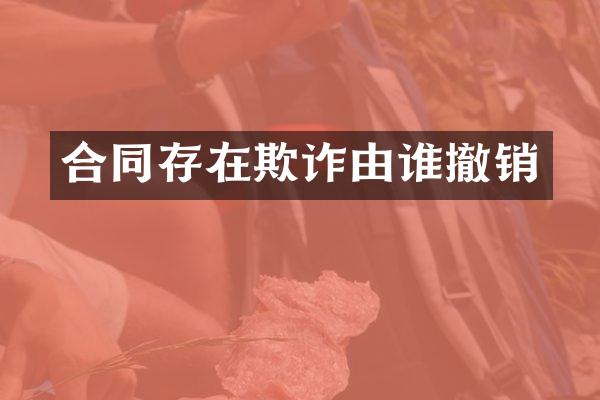 合同存在欺诈由谁撤销