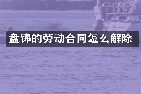 盘锦的劳动合同怎么解除