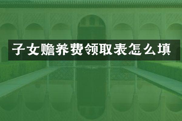 子女赡养费领取表怎么填