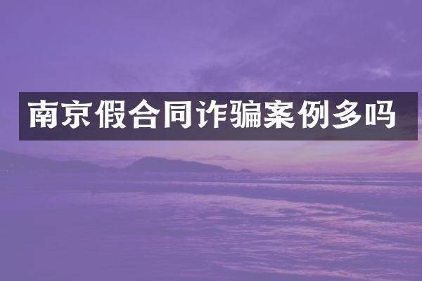 南京假合同诈骗案例多吗