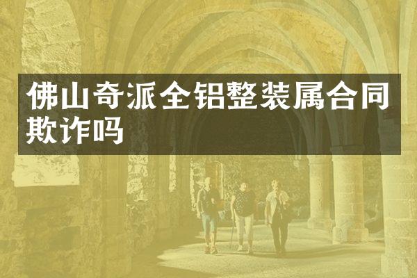 佛山奇派全铝整装属合同欺诈吗