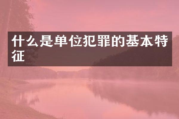 什么是单位犯罪的基本特征