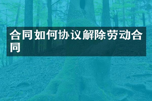 合同如何协议解除劳动合同