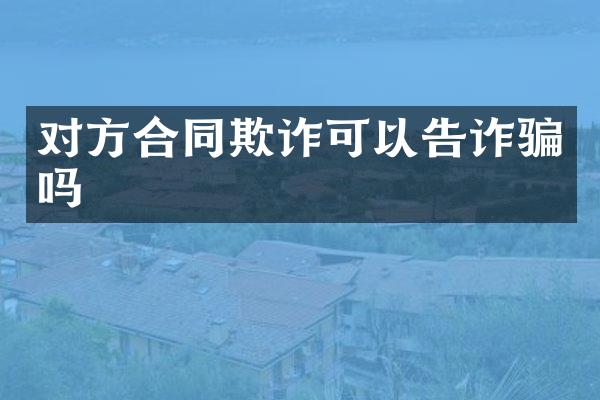 对方合同欺诈可以告诈骗吗