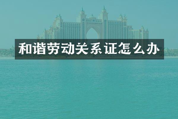 和谐劳动关系证怎么办