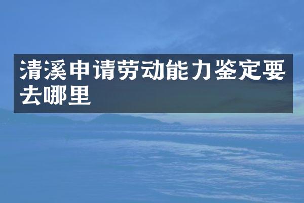 清溪申请劳动能力鉴定要去哪里