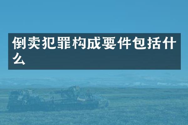 倒卖犯罪构成要件包括什么