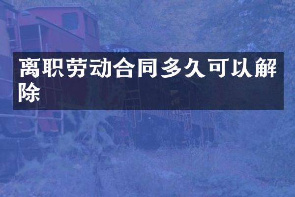 离职劳动合同多久可以解除