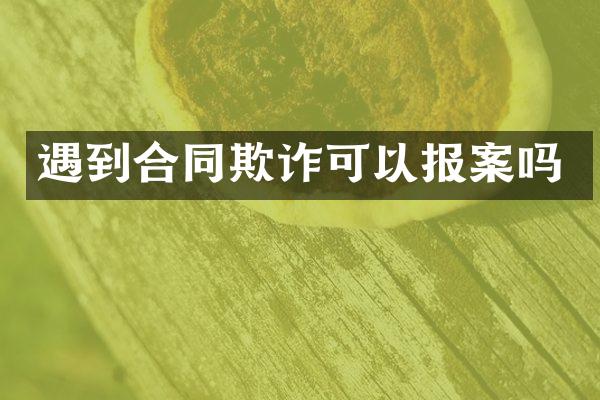 遇到合同欺诈可以报案吗