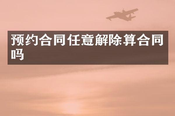 预约合同任意解除算合同吗