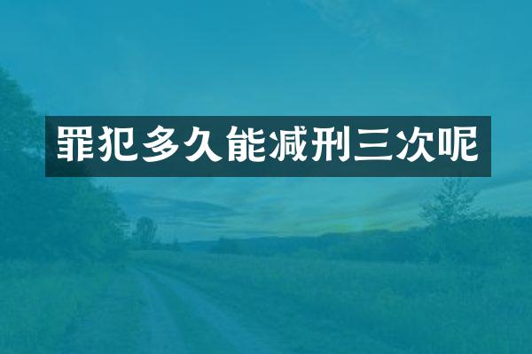 罪犯多久能减刑三次呢