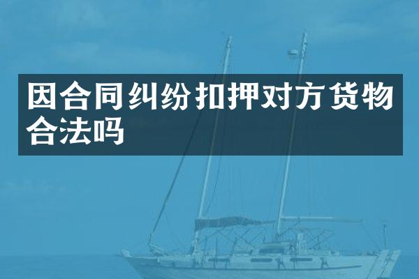 因合同纠纷扣押对方货物合法吗