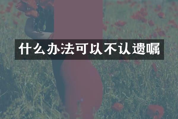 什么办法可以不认遗嘱