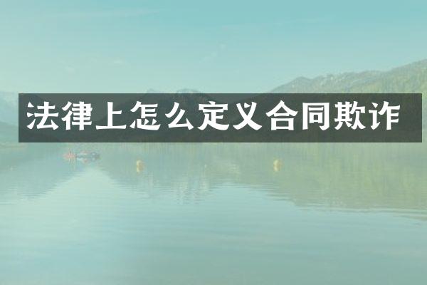 法律上怎么定义合同欺诈