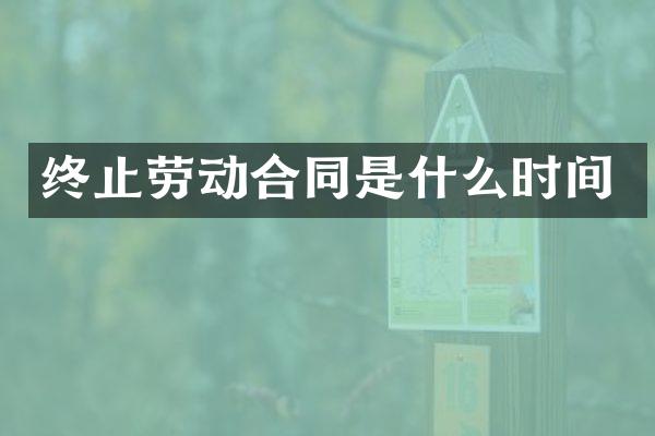 终止劳动合同是什么时间