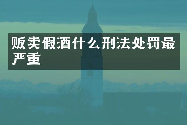 贩卖假酒什么刑法处罚最严重