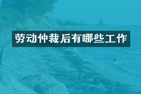 劳动仲裁后有哪些工作