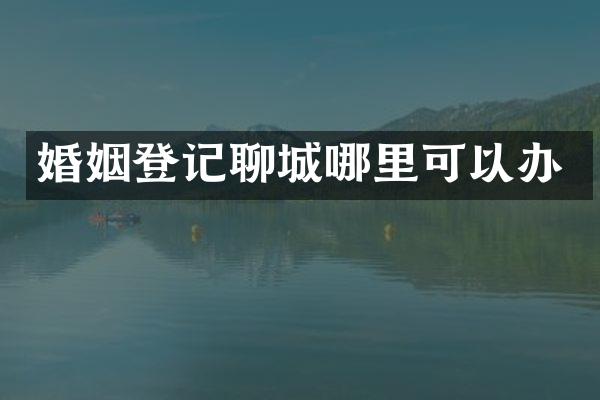 婚姻登记聊城哪里可以办
