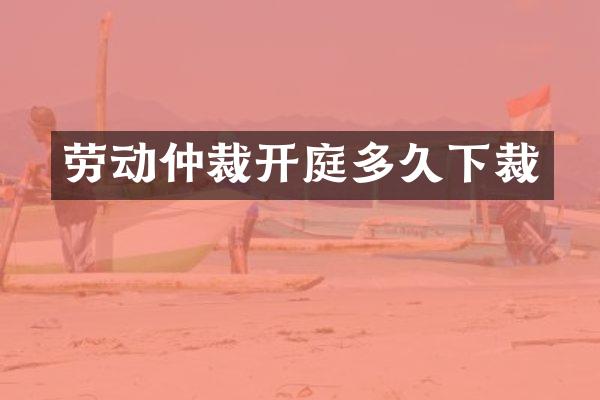 劳动仲裁开庭多久下裁