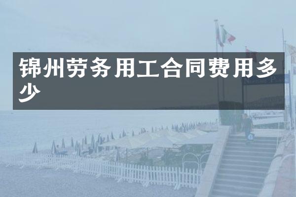 锦州劳务用工合同费用多少