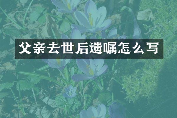 父亲去世后遗嘱怎么写