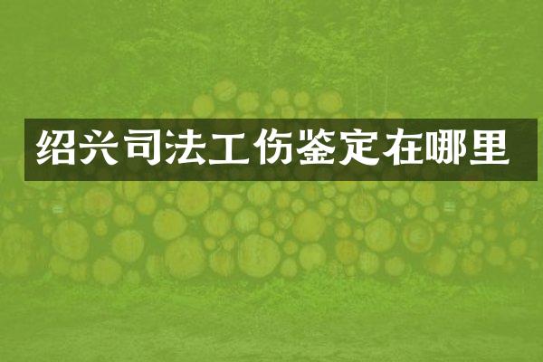 绍兴司法工伤鉴定在哪里