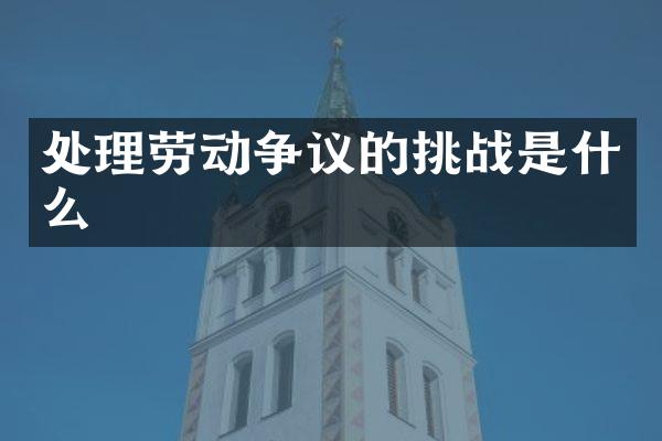 处理劳动争议的挑战是什么
