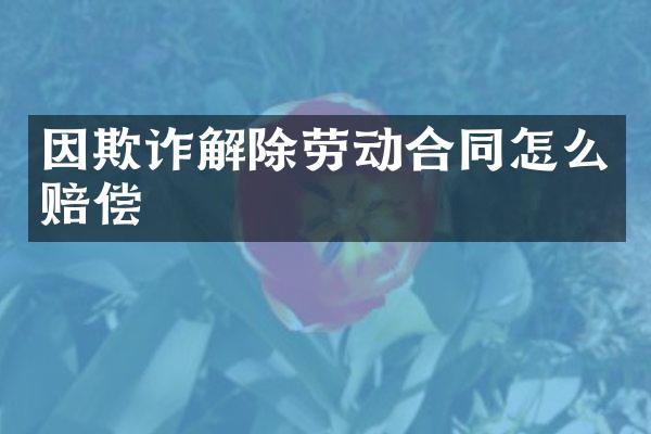 因欺诈解除劳动合同怎么赔偿