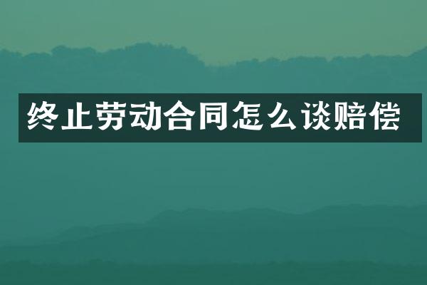 终止劳动合同怎么谈赔偿