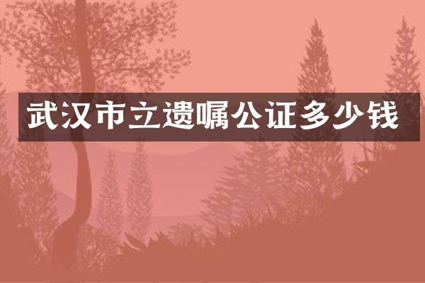 武汉市立遗嘱公证多少钱