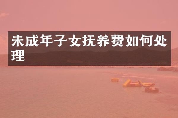 未成年子女抚养费如何处理