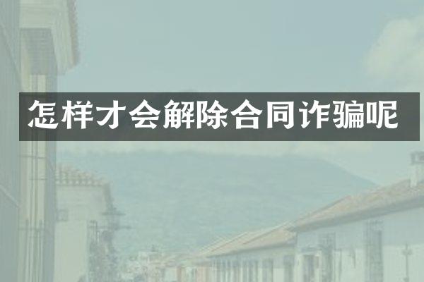怎样才会解除合同诈骗呢