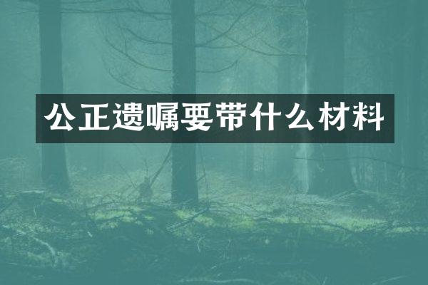 公正遗嘱要带什么材料