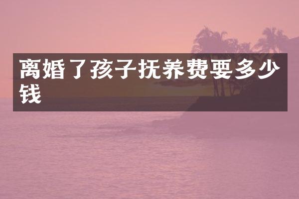 离婚了孩子抚养费要多少钱