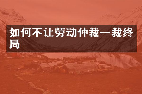 如何不让劳动仲裁一裁终局