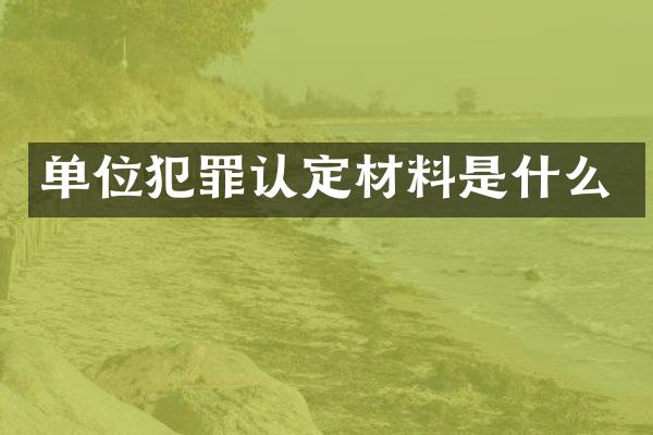 单位犯罪认定材料是什么