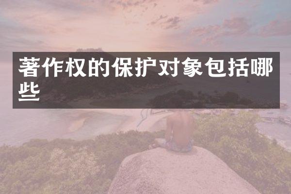 著作权的保护对象包括哪些