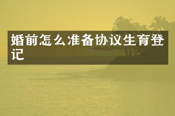 婚前怎么准备协议生育登记