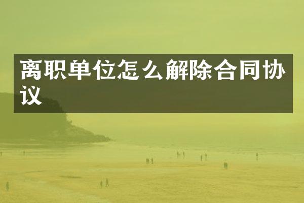 离职单位怎么解除合同协议