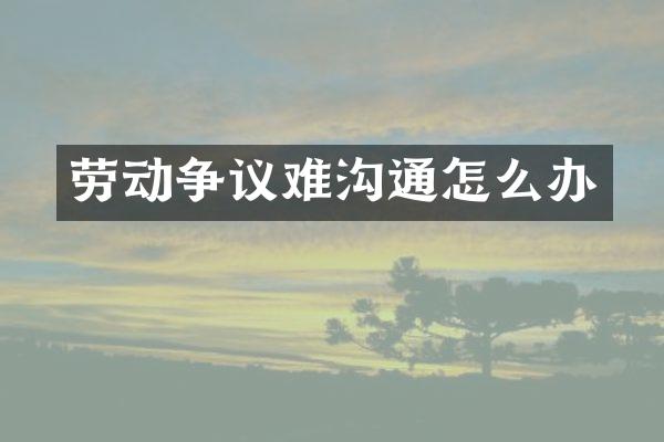 劳动争议难沟通怎么办
