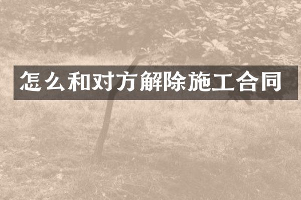 怎么和对方解除施工合同
