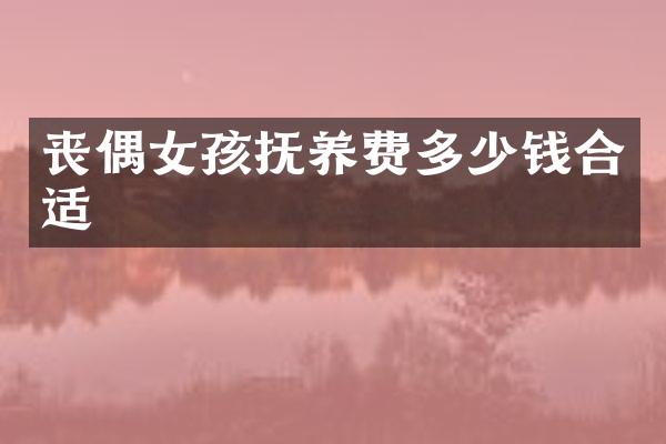 丧偶女孩抚养费多少钱合适