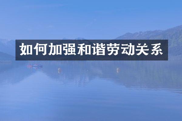 如何加强和谐劳动关系