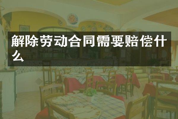 解除劳动合同需要赔偿什么