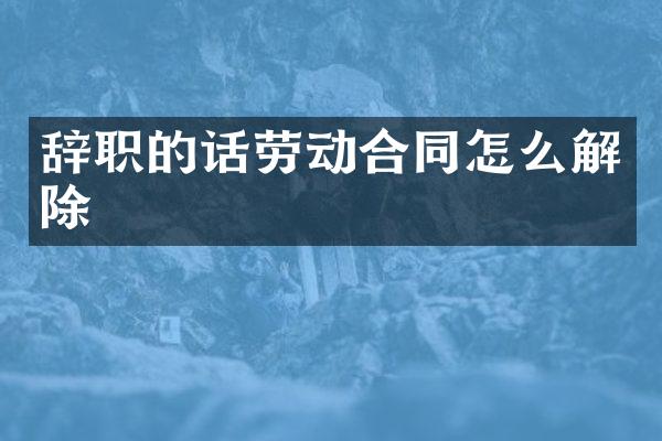 辞职的话劳动合同怎么解除